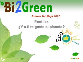 Innova Tec Baja 2012

           EcoLike
¿Y a ti te gusta el planeta?
 