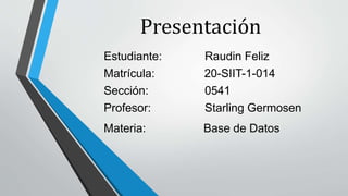 Presentación
Estudiante: Raudin Feliz
Matrícula: 20-SIIT-1-014
Sección: 0541
Profesor: Starling Germosen
Materia: Base de Datos
 