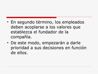 En segundo término, los empleados deben acoplarse a los valores que establezca el fundador de la compañía.  De este modo, empezarán a darle prioridad a sus decisiones en función de ellos.  