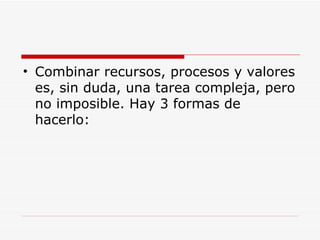 Combinar recursos, procesos y valores es, sin duda, una tarea compleja, pero no imposible. Hay 3 formas de hacerlo: 
