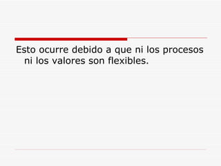 Esto ocurre debido a que ni los procesos ni los valores son flexibles.  
