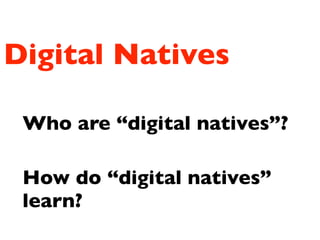 Digital Natives
Who are “digital natives”?
How do “digital natives”
learn?