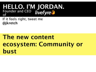 HELLO. I’M JORDAN.
Founder and CEO
of
If it feels right, tweet me
@jkretch



The new content
ecosystem: Community or
bust
 