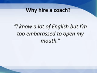 Why hire a coach?
“I know a lot of English but I’m
too embarassed to open my
mouth.”
 