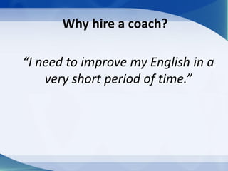 Why hire a coach?
“I need to improve my English in a
very short period of time.”
 