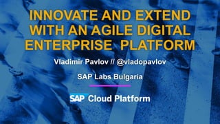 INNOVATE AND EXTEND
WITH AN AGILE DIGITAL
ENTERPRISE PLATFORM
Vladimir Pavlov // @vladopavlov
SAP Labs Bulgaria
 