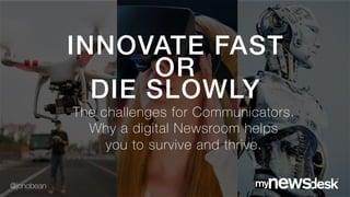 The challenges for Communicators.
Why a digital Newsroom helps
you to survive and thrive.
INNOVATE FAST !
OR !
DIE SLOWLY!
@jonobean
 