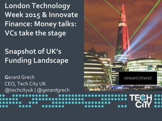 London	
  Technology	
  
Week	
  2015	
  &	
  Innovate	
  
Finance:	
  Money	
  talks:	
  
VCs	
  take	
  the	
  stage	
  	
  	
  
	
  
Snapshot	
  of	
  UK’s	
  
Funding	
  Landscape	
  
	
  
Gerard	
  Grech	
  
CEO,	
  Tech	
  City	
  UK	
  	
  
@techcityuk	
  |	
  @gerardgrech	
  
	
  
 