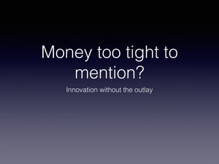 Money too tight to
mention?
Innovation without the outlay
 