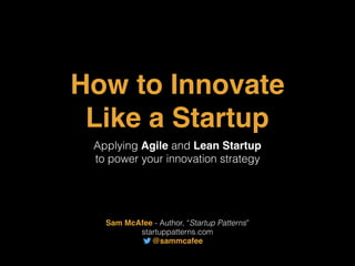 How to Innovate
Like a Startup
Applying Agile and Lean Startup
to power your innovation strategy
Sam McAfee - Author, “Startup Patterns”
startuppatterns.com
@sammcafee
 
