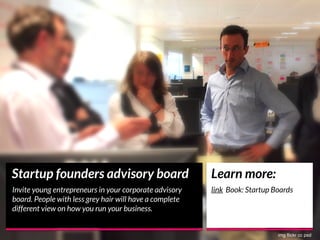 Startup founders advisory board
Invite young entrepreneurs in your corporate advisory
board. People with less grey hair wi...