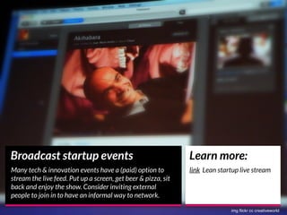 Broadcast startup events
Many tech & innovation events have a (paid) option to
stream the live feed. Put up a screen, get ...