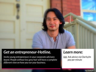 img Clarity.fm
Get an entrepreneur-Hotline.
Invite young entrepreneurs in your corporate advisory
board. People without le...