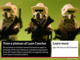Train a platoon of Lean Coaches
GE launched an initiative named Fastworks to apply to
principles of the Lean Startup on ma...