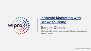 Innovate Marketing with
Crowdsourcing
Ranjita Ghosh
Marketing Director – Innovation & Change Ecosystems
Wipro Limited
Copyright Wipro Limited
 