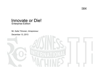 Innovate or Die!
Enterprise Edition

Mr. Kalle Tiihonen, Intrapreneur
December 13, 2013

 