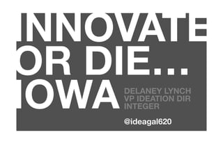 INNOVATE
OR DIE…
IOWA
DELANEY LYNCH
VP IDEATION DIR
INTEGER

@ideagal620

 
