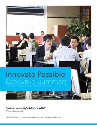 Innovate Possible
Executive SummaryA semester of growth, learning, and innovation.
Boston University’s AdLab + AT&T
Where ideas take off.
+1 540 860 2441 | bostonuadlab@gmail.com | www.buadlab.com
 