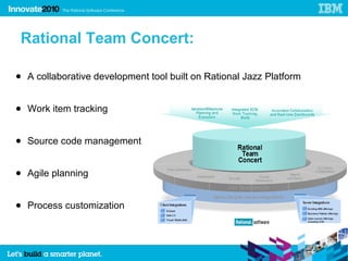 Rational Team Concert:

● A collaborative development tool built on Rational Jazz Platform


● Work item tracking


● Source code management


● Agile planning


● Process customization
 