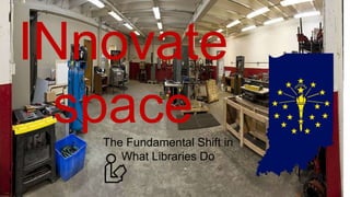The Fundamental Shift in
What Libraries Do
INnovate
space
 