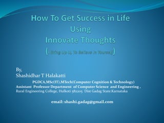 By,
Shashidhar T Halakatti
PGDCA,MSc(IT),MTech(Computer Cognition & Technology)
Assistant Professor Department of Computer Science and Engineering ,
Rural Engineering College, Hulkoti 582205 Dist Gadag State:Karnataka
email: shashi.gadag@gmail.com
 