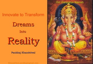 Innovate to Transform Dreams Into  Reality Pankkaj Khandelwal [email_address] Om Ganpatye Namah 
