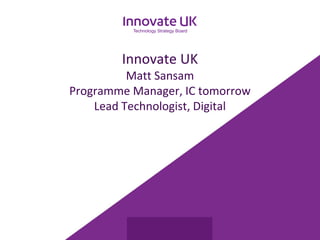 Innovate UK 
Matt Sansam 
Programme Manager, IC tomorrow 
Lead Technologist, Digital 
 