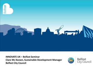 INNOVATE UK – Belfast Seminar
Clare Mc Keown, Sustainable Development Manager
Belfast City Council
 