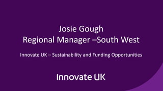 Josie Gough
Regional Manager –South West
Innovate UK – Sustainability and Funding Opportunities
 