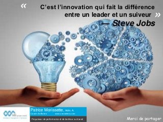 C’est l’innovation qui fait la différence
entre un leader et un suiveur
— Steve Jobs
«
»
Merci de partager
Patrice Morissette, Adm. A.
Coach d’affaires www.conseilms.com
Propulseur de performance et de bonheur au travail
 