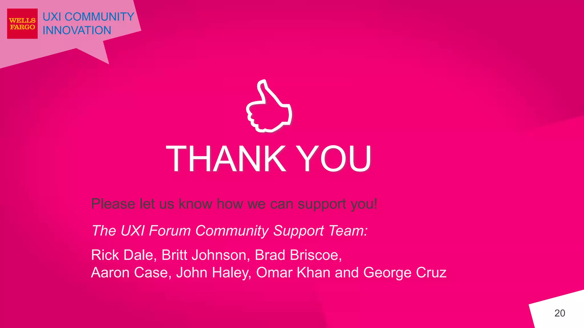 UXI COMMUNITY
INNOVATION
THANK YOU
20
Please let us know how we can support you!
The UXI Forum Community Support Team:
Rick Dale, Britt Johnson, Brad Briscoe,
Aaron Case, John Haley, Omar Khan and George Cruz
 