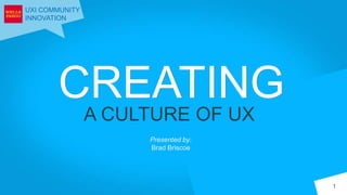 UXI COMMUNITY
INNOVATION
CREATING
A CULTURE OF UX
1
Presented by:
Brad Briscoe
 