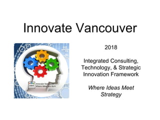 Innovate Vancouver
2018
Integrated Consulting,
Technology, & Strategic
Innovation Framework
Where Ideas Meet
Strategy
 