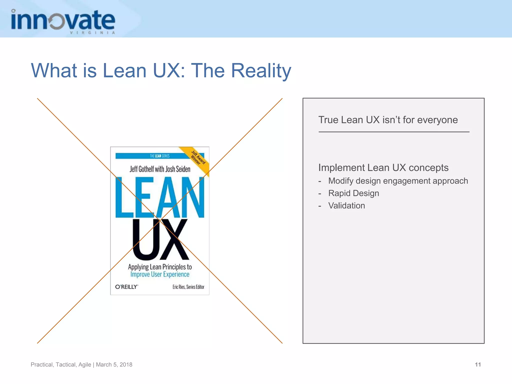 Practical, Tactical, Agile | March 5, 2018 11
True Lean UX isn’t for everyone
Implement Lean UX concepts
- Modify design engagement approach
- Rapid Design
- Validation
What is Lean UX: The Reality
 