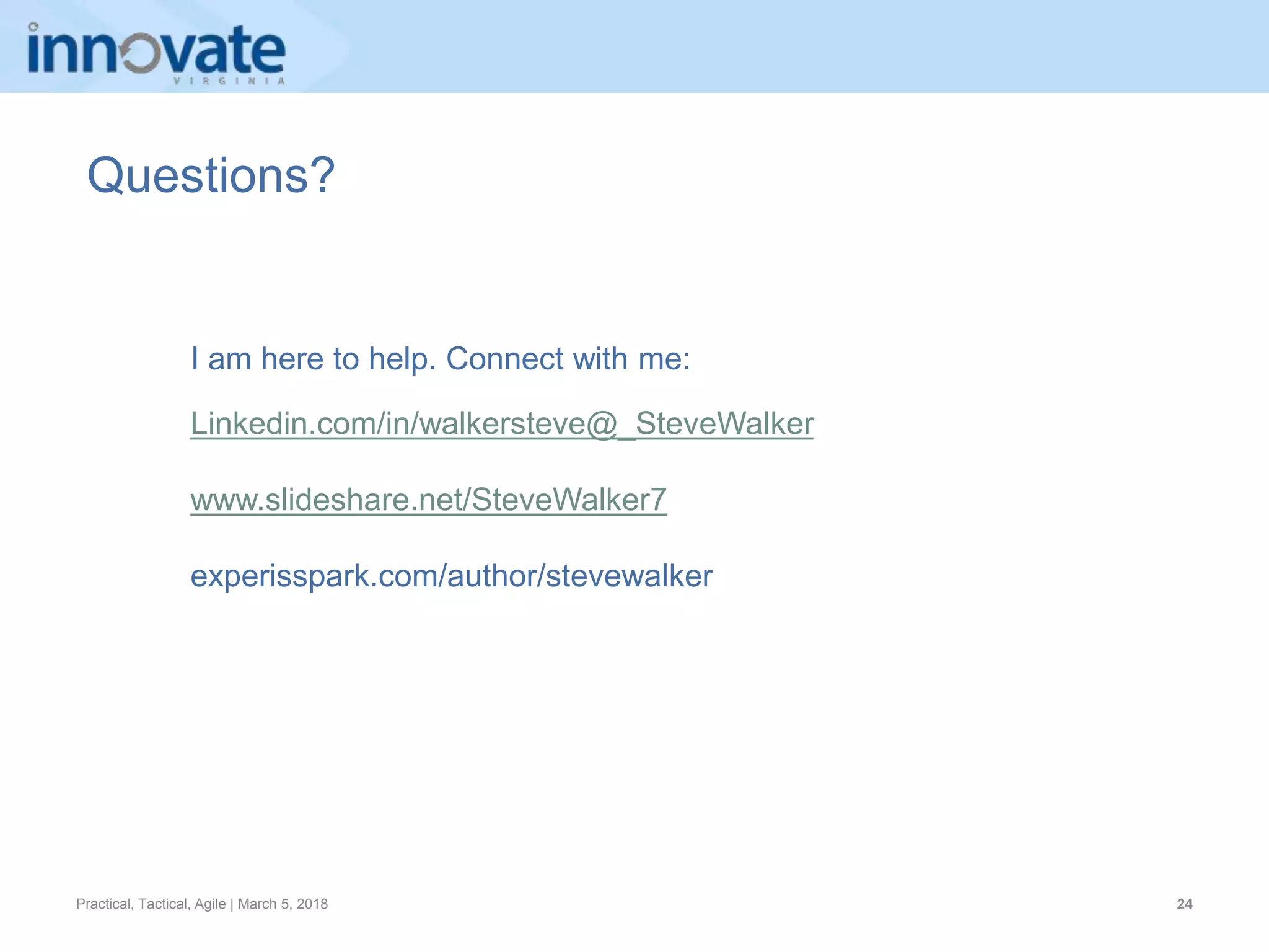 Practical, Tactical, Agile | March 5, 2018 24
Questions?
I am here to help. Connect with me:
Linkedin.com/in/walkersteve@_SteveWalker
www.slideshare.net/SteveWalker7
experisspark.com/author/stevewalker
 
