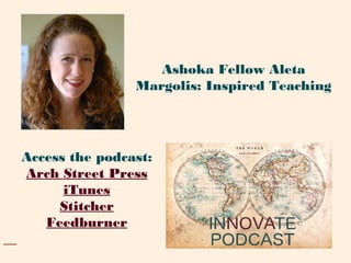 Access the podcast:
Arch Street Press
iTunes
Stitcher
Feedburner
Ashoka Fellow Aleta
Margolis: Inspired Teaching
 