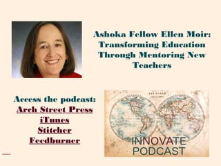 Access the podcast:
Arch Street Press
iTunes
Stitcher
Feedburner
Ashoka Fellow Ellen Moir:
Transforming Education
Through Mentoring New
Teachers
 