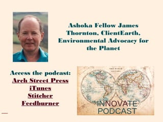 Access the podcast:
Arch Street Press
iTunes
Stitcher
Feedburner
Ashoka Fellow James
Thornton, ClientEarth,
Environmental Advocacy for
the Planet
 