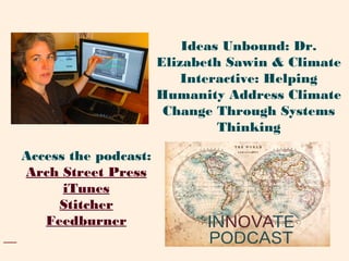 Access the podcast:
Arch Street Press
iTunes
Stitcher
Feedburner
Ideas Unbound: Dr.
Elizabeth Sawin & Climate
Interactive: Helping
Humanity Address Climate
Change Through Systems
Thinking
 