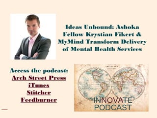 Access the podcast:
Arch Street Press
iTunes
Stitcher
Feedburner
Ideas Unbound: Ashoka
Fellow Krystian Fikert &
MyMind Transform Delivery
of Mental Health Services
 