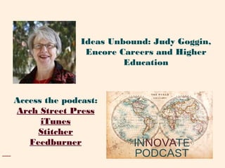 Access the podcast:
Arch Street Press
iTunes
Stitcher
Feedburner
Ideas Unbound: Judy Goggin,
Encore Careers and Higher
Education
 
