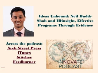 Access the podcast:
Arch Street Press
iTunes
Stitcher
Feedburner
Ideas Unbound: Neil Buddy
Shah and IDinsight, Effective
Programs Through Evidence
 