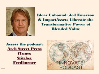 Access the podcast:
Arch Street Press
iTunes
Stitcher
Feedburner
Ideas Unbound: Jed Emerson
& ImpactAssets Liberate the
Transformative Power of
Blended Value
 