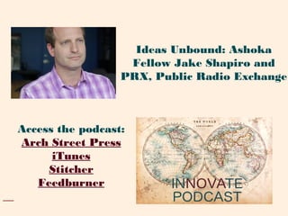Access the podcast:
Arch Street Press
iTunes
Stitcher
Feedburner
Ideas Unbound: Ashoka
Fellow Jake Shapiro and
PRX, Public Radio Exchange
 