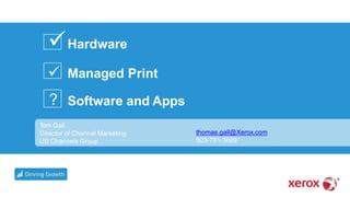Hardware
 Managed Print
Software and Apps
Tom Gall
Director of Channel Marketing
US Channels Group
thomas.gall@Xerox.com
503-781-3669
?
 
