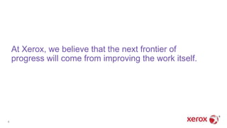 At Xerox, we believe that the next frontier of
progress will come from improving the work itself.
4
 