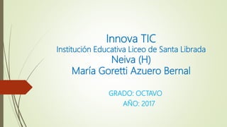 Innova TIC
Institución Educativa Liceo de Santa Librada
Neiva (H)
María Goretti Azuero Bernal
GRADO: OCTAVO
AÑO: 2017
 