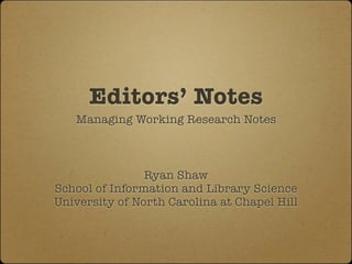 Editors’ Notes 
Managing Working Research Notes 
Ryan Shaw 
School of Information and Library Science 
University of North Carolina at Chapel Hill 
 