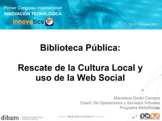 Biblioteca Pública:   Rescate de la Cultura Local y uso de la Web Social Macarena Durán Campos Coord. De Operaciones y Servicios Virtuales Programa BiblioRedes 