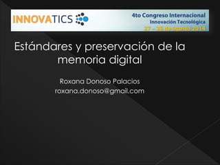 Estándares y preservación de la 
memoria digital 
Roxana Donoso Palacios 
roxana.donoso@gmail.com 
 